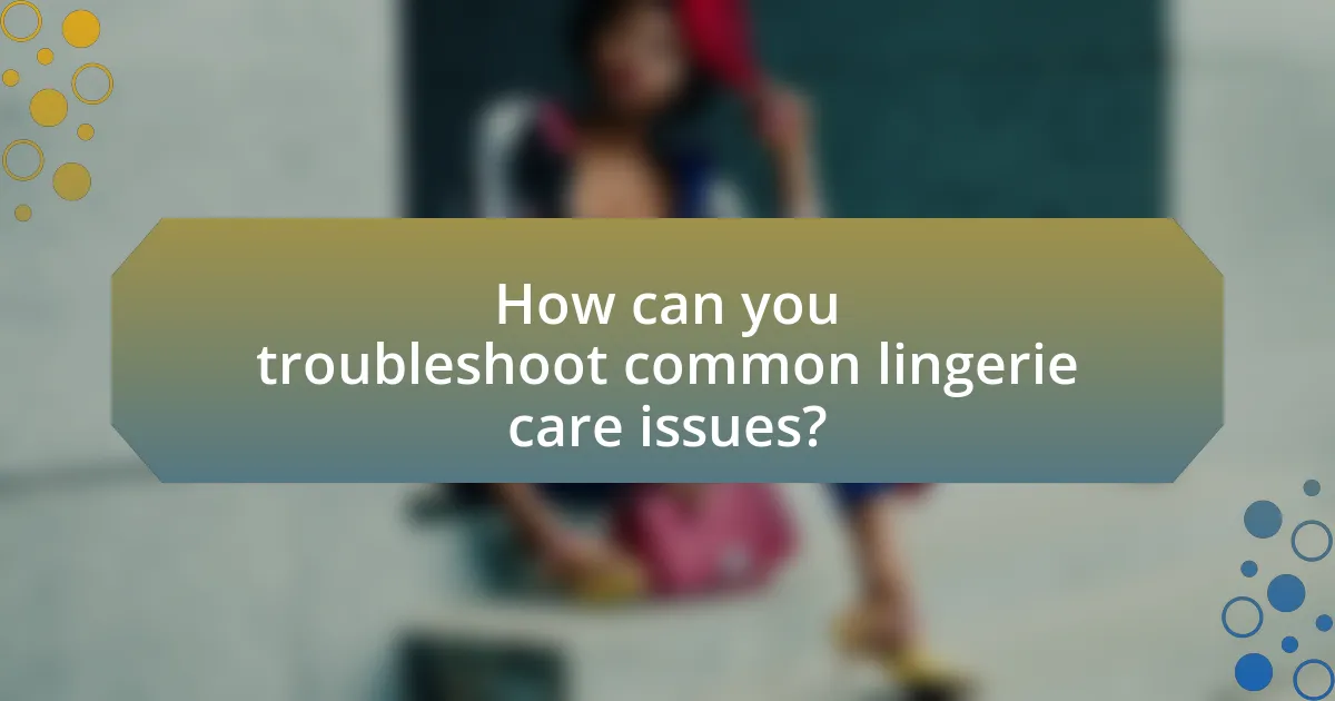 How can you troubleshoot common lingerie care issues?